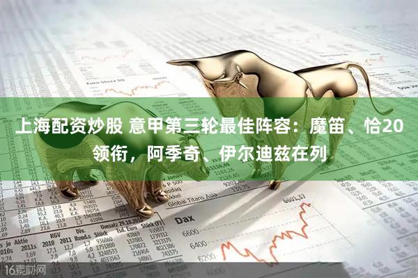 上海配资炒股 意甲第三轮最佳阵容：魔笛、恰20领衔，阿季奇、伊尔迪兹在列