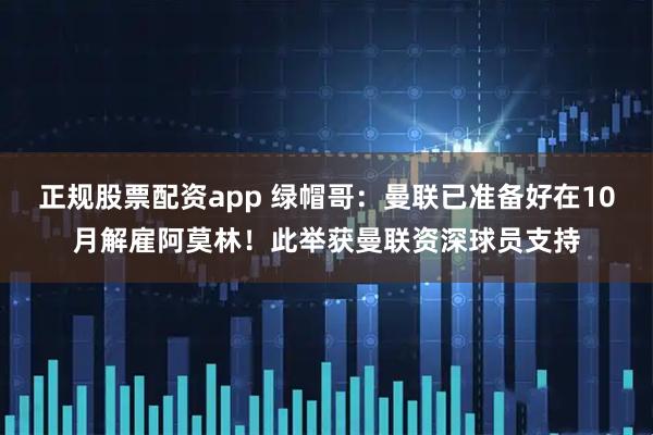 正规股票配资app 绿帽哥：曼联已准备好在10月解雇阿莫林！此举获曼联资深球员支持