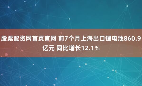 股票配资网首页官网 前7个月上海出口锂电池860.9亿元 同比增长12.1%