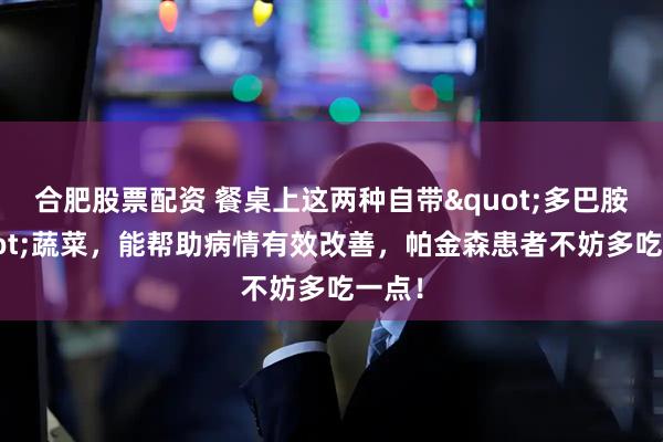 合肥股票配资 餐桌上这两种自带&quot;多巴胺&quot;蔬菜，能帮助病情有效改善，帕金森患者不妨多吃一点！