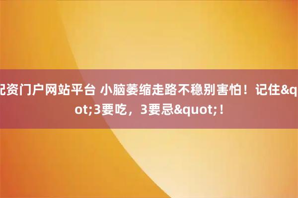 配资门户网站平台 小脑萎缩走路不稳别害怕！记住&quot;3要吃，3要忌&quot;！