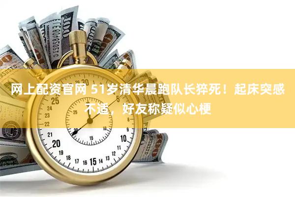 网上配资官网 51岁清华晨跑队长猝死！起床突感不适，好友称疑似心梗