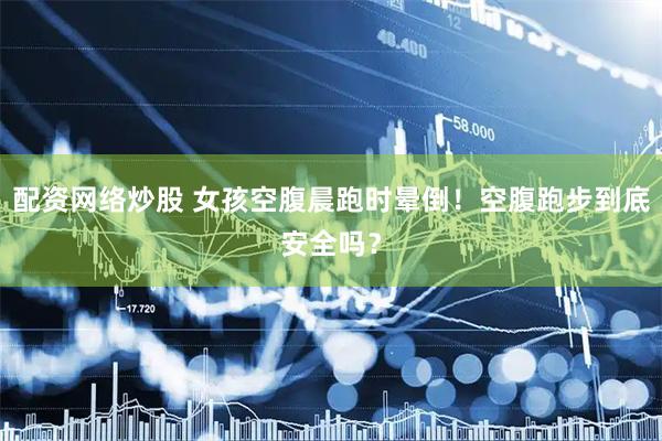 配资网络炒股 女孩空腹晨跑时晕倒！空腹跑步到底安全吗？