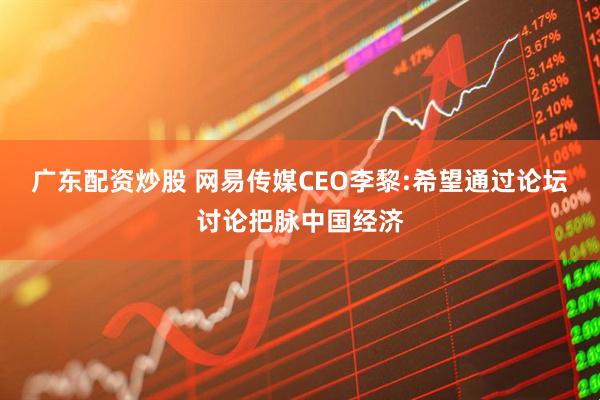 广东配资炒股 网易传媒CEO李黎:希望通过论坛讨论把脉中国经济