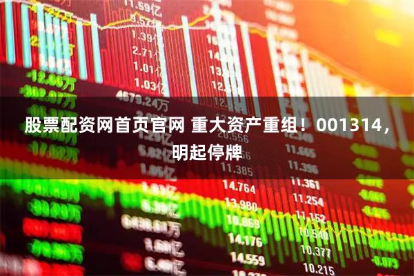 股票配资网首页官网 重大资产重组！001314，明起停牌