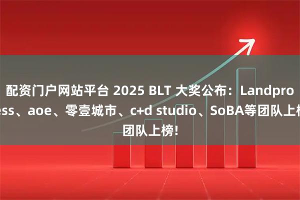 配资门户网站平台 2025 BLT 大奖公布：Landprocess、aoe、零壹城市、c+d studio、SoBA等团队上榜!