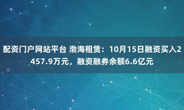 配资门户网站平台 渤海租赁：10月15日融资买入2457.9万元，融资融券余额6.6亿元