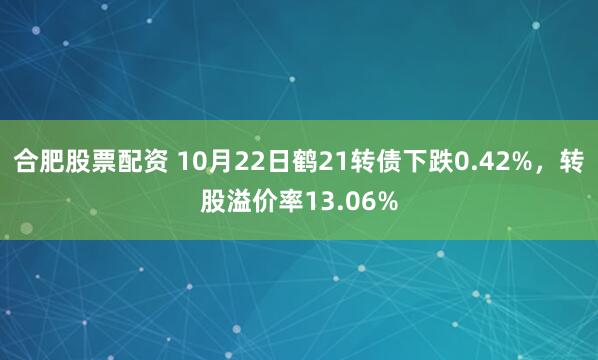 合肥股票配资 10月22日鹤21转债下跌0.42%，转股溢价率13.06%