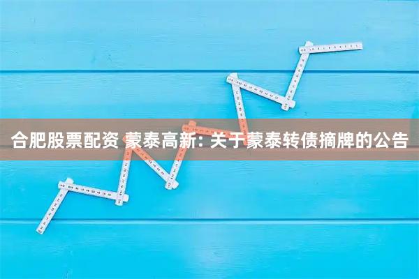 合肥股票配资 蒙泰高新: 关于蒙泰转债摘牌的公告