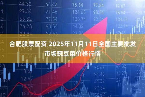 合肥股票配资 2025年11月11日全国主要批发市场豌豆苗价格行情
