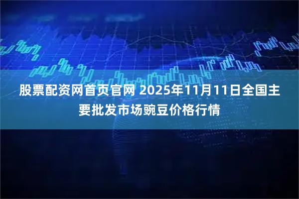 股票配资网首页官网 2025年11月11日全国主要批发市场豌豆价格行情