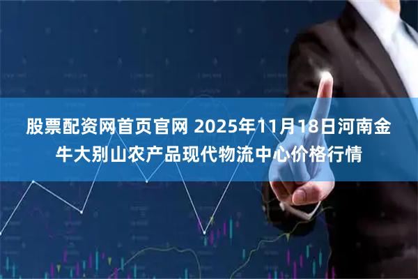 股票配资网首页官网 2025年11月18日河南金牛大别山农产品现代物流中心价格行情