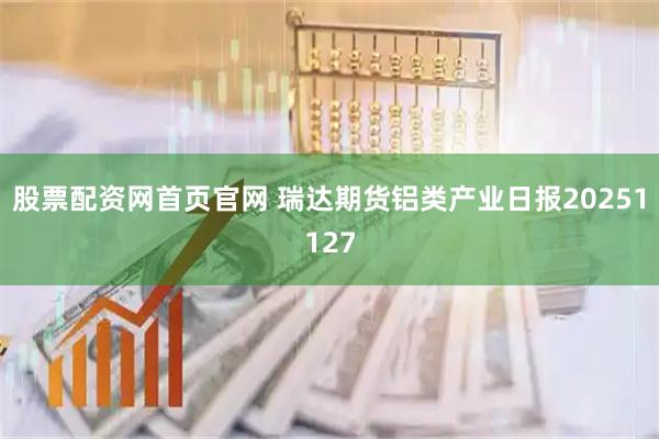 股票配资网首页官网 瑞达期货铝类产业日报20251127