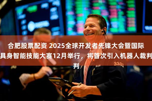 合肥股票配资 2025全球开发者先锋大会暨国际具身智能技能大赛12月举行，将首次引入机器人裁判