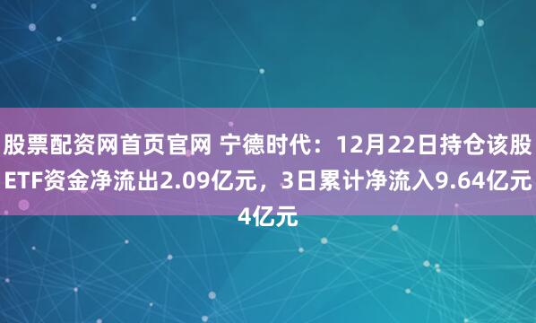 股票配资网首页官网 宁德时代：12月22日持仓该股ETF资金净流出2.09亿元，3日累计净流入9.64亿元